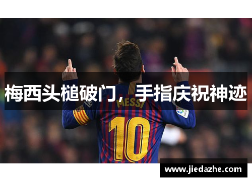 梅西头槌破门，手指庆祝神迹