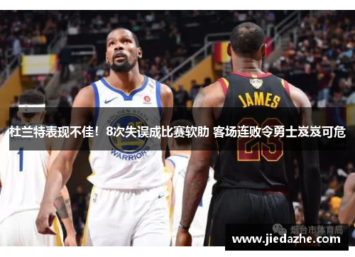 杜兰特表现不佳！8次失误成比赛软肋 客场连败令勇士岌岌可危
